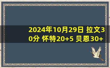 2024年10月29日 拉文30分 怀特20+5 贝恩30+7 公牛20分逆转灰熊